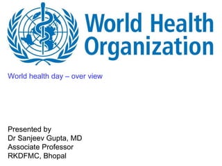 World health day – over view
Presented by
Dr Sanjeev Gupta, MD
Associate Professor
RKDFMC, Bhopal
 