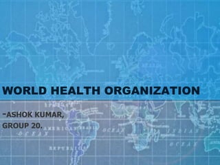WORLD HEALTH ORGANIZATION
-ASHOK KUMAR,
GROUP 20.
 