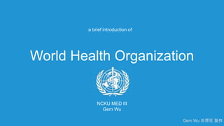 World Health Organization
a brief introduction of
NCKU MED III
Gem Wu
Gem Wu 吳懷玨 製作
 