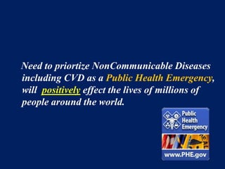 Need to priortize NonCommunicable Diseases 
including CVD as a Public Health Emergency, 
will positively effect the lives of millions of 
people around the world. 
 