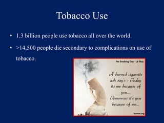 Tobacco Use 
• 1.3 billion people use tobacco all over the world. 
• >14,500 people die secondary to complications on use of 
tobacco. 
 