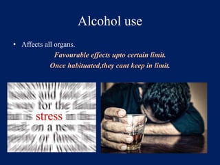 Alcohol use 
• Affects all organs. 
Favourable effects upto certain limit. 
Once habituated,they cant keep in limit. 
 
