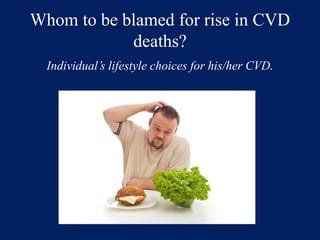 Whom to be blamed for rise in CVD 
deaths? 
Individual’s lifestyle choices for his/her CVD. 
 