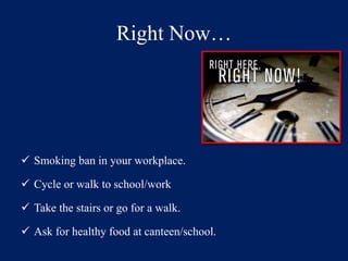 Right Now… 
 Smoking ban in your workplace. 
 Cycle or walk to school/work 
 Take the stairs or go for a walk. 
 Ask for healthy food at canteen/school. 
 