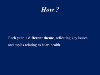 How ? 
Each year a different theme, reflecting key issues 
and topics relating to heart health. 
 