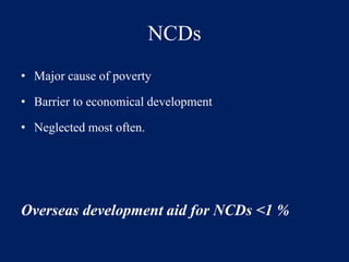 NCDs 
• Major cause of poverty 
• Barrier to economical development 
• Neglected most often. 
Overseas development aid for NCDs <1 % 
 