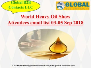 816-286-4114|info@globalb2bcontacts.com| www.globalb2bcontacts.com
World Heavy Oil Show
Attendees email list 03-05 Sep 2018
Global B2B
Contacts LLC
 