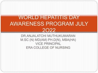 DR.ANJALATCHI MUTHUKUMARAN
M.SC (N) MD(AM) PH.D(N), MBA(HA)
VICE PRINCIPAL
ERA COLLEGE OF NURSING
WORLD HEPATITIS DAY
AWARENESS PROGRAM JULY
2O22
 