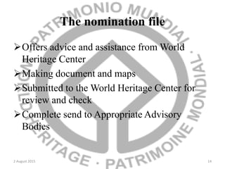 The nomination file
Offers advice and assistance from World
Heritage Center
Making document and maps
Submitted to the World Heritage Center for
review and check
Complete send to Appropriate Advisory
Bodies
2 August 2015 14
 
