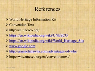References
 World Heritage Information Kit
 Convention Text
 http://en.unesco.org/
 https://en.wikipedia.org/wiki/UNESCO
 https://en.wikipedia.org/wiki/World_Heritage_Site
 www.google.com
 http://arunachalawhs.com/advantages-of-whs/
 http://whc.unesco.org/en/conventiontext/
2 August 2015 20
 