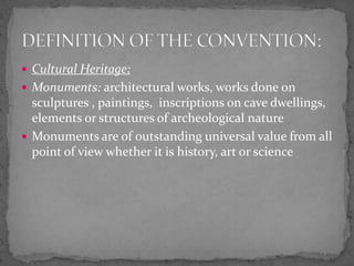 Cultural Heritage;Monuments: architectural works, works done on sculptures , paintings,  inscriptions on cave dwellings, elements or structures of archeological natureMonuments are of outstanding universal value from all point of view whether it is history, art or scienceDEFINITION OF THE CONVENTION:
