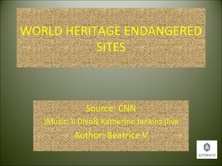 WORLD HERITAGE ENDANGERED
SITES
Source: CNN
Music: Il Divo& Katherine Jenkins (live(
Author: Beatrice V
 