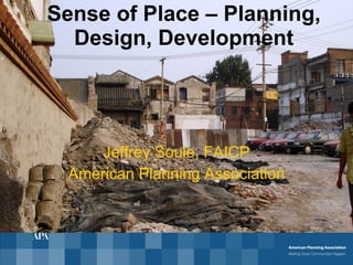 Sense of Place – Planning, Design, Development Jeffrey Soule, FAICP American Planning Association 