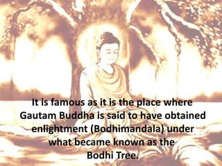 It is famous as it is the place where
Gautam Buddha is said to have obtained
enlightment (Bodhimandala) under
what became known as the
Bodhi Tree.
 