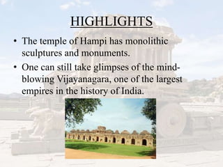 HIGHLIGHTS
• The temple of Hampi has monolithic
sculptures and monuments.
• One can still take glimpses of the mind-
blowing Vijayanagara, one of the largest
empires in the history of India.
 
