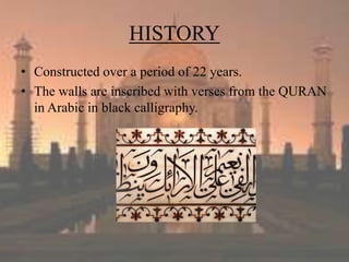 HISTORY
• Constructed over a period of 22 years.
• The walls are inscribed with verses from the QURAN
in Arabic in black calligraphy.
 