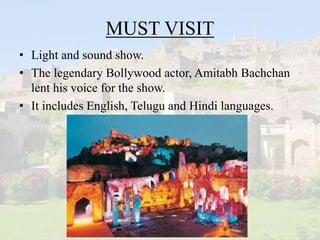 MUST VISIT
• Light and sound show.
• The legendary Bollywood actor, Amitabh Bachchan
lent his voice for the show.
• It includes English, Telugu and Hindi languages.
 