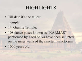 HIGHLIGHTS
• Till date it’s the tallest
temple.
• 1st Granite Temple.
• 108 dance poses known as “KARMAS”
performed by Lord Shiva have been sculpted
on the inner walls of the sanctum sanctorum.
• 1000 years old.
 