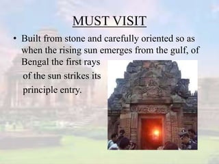 MUST VISIT
• Built from stone and carefully oriented so as
when the rising sun emerges from the gulf, of
Bengal the first rays
of the sun strikes its
principle entry.
 