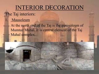 INTERIOR DECORATION
The Taj interiors:
1. Mausoleum
At the north end of the Taj is the mausoleum of
Mumtaz Mahal. It is central element of the Taj
Mahal complex.
 