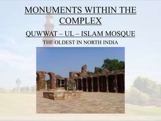 MONUMENTS WITHIN THE
COMPLEX
QUWWAT – UL – ISLAM MOSQUE
THE OLDEST IN NORTH INDIA
 