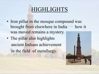HIGHLIGHTS
• Iron pillar in the mosque compound was
brought from elsewhere in India how it
was moved remains a mystery.
• The pillar also highlights
ancient Indians achievement
in the field of metallurgy.
 