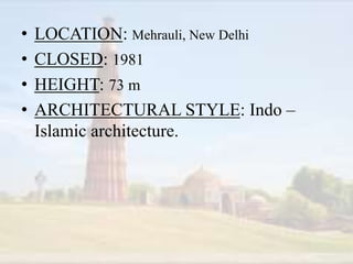 • LOCATION: Mehrauli, New Delhi
• CLOSED: 1981
• HEIGHT: 73 m
• ARCHITECTURAL STYLE: Indo –
Islamic architecture.
 