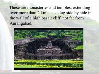 These are monasteries and temples, extending
over more than 2 km dug side by side in
the wall of a high basalt cliff, not far from
Aurangabad.
 