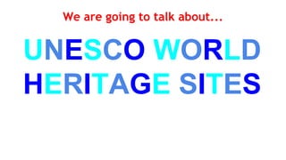 We are going to talk about...
UNESCO WORLD
HERITAGE SITES
 