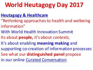 World Heutagogy Day 2017
Heutagogy & Healthcare
“Rethinking approaches to health and welbeing
information”
With World Health Innovation Summit
Its about people, it’s about contexts,
It’s about enabling meaning making and
supporting co-creation of information processes
See what our distinguished panel propose
in our online Curated Conversation
 