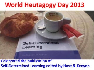 World Heutagogy Day 2017
We introduced World Heutagogy Day in 2013
To publicise Self-Determined Learning (book)
The first collection of writing on heutagogy
We’ve revealed different practices in Heutagogy
All concerned with empowering learners in
educational institutions by;
*Enabling creativity with collaboration
*Curating resources to enable informal learning
*Identifying heutagogical practices for institutions
*Creating teacher resources to enable creativity
 