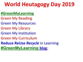 World Heutagogy Day 2019
#GreenMyLearning
Green My Reading
Green My Resources
Green My Library
Green My Institution
Green My Curriculum
Reduce ReUse Recycle in Learning
#GreenMyLearning blog;
 