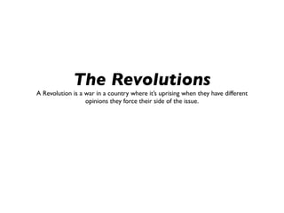 The Revolutions
A Revolution is a war in a country where it’s uprising when they have different
                  opinions they force their side of the issue.
 
