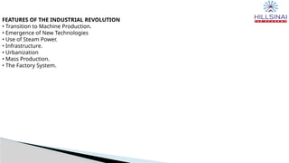 FEATURES OF THE INDUSTRIAL REVOLUTION
• Transition to Machine Production.
• Emergence of New Technologies
• Use of Steam Power.
• Infrastructure.
• Urbanization
• Mass Production.
• The Factory System.
 
