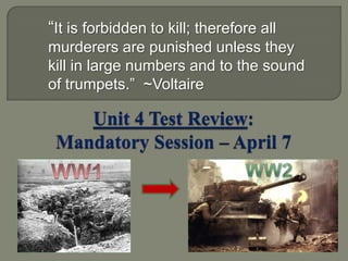 “It is forbidden to kill; therefore all murderers are punished unless they kill in large numbers and to the sound of trumpets.”  ~Voltaire Unit 4 Test Review: Mandatory Session – April 7 Ww2 WW1 