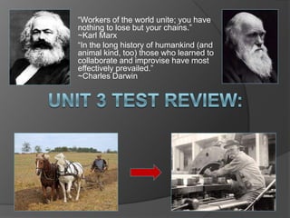 “Workers of the world unite; you have nothing to lose but your chains.” ~Karl Marx “In the long history of humankind (and animal kind, too) those who learned to collaborate and improvise have most effectively prevailed.” ~Charles Darwin  Unit 3 Test Review:  
