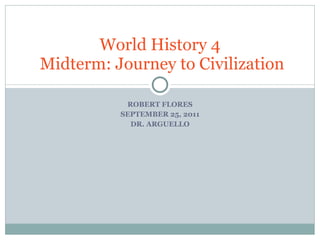 ROBERT FLORES SEPTEMBER 25, 2011 DR. ARGUELLO World History 4  Midterm: Journey to Civilization 