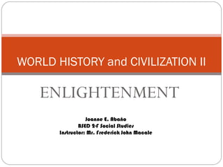 WORLD HISTORY and CIVILIZATION II

   ENLIGHTENMENT
                  Joanne E. Abaño
               BSED 2-F Social Studies
       Instructor: Mr. Frederick John Macale
 