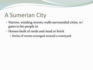 A Sumerian City
 Narrow, winding streets; walls surrounded cities, w/
  gates to let people in
 Homes built of reeds and mud or brick
   Series of rooms arranged around a courtyard
 