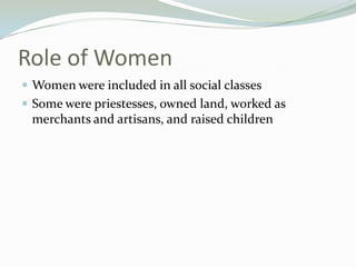 Role of Women
 Women were included in all social classes
 Some were priestesses, owned land, worked as
 merchants and artisans, and raised children
 