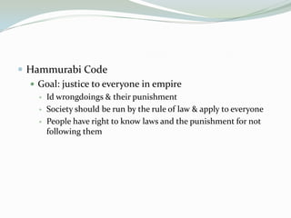  Hammurabi Code
   Goal: justice to everyone in empire
        Id wrongdoings & their punishment
        Society should be run by the rule of law & apply to everyone
        People have right to know laws and the punishment for not
         following them
 