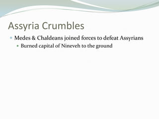 Assyria Crumbles
 Medes & Chaldeans joined forces to defeat Assyrians
   Burned capital of Nineveh to the ground
 