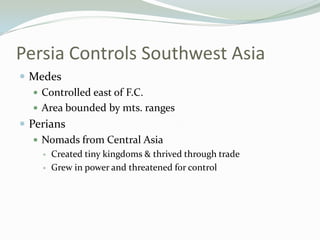 Persia Controls Southwest Asia
 Medes
    Controlled east of F.C.
    Area bounded by mts. ranges
 Perians
    Nomads from Central Asia
       Created tiny kingdoms & thrived through trade
       Grew in power and threatened for control
 