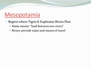 Mesopotamia
 Region where Tigris & Euphrates Rivers flow
    Name means: “land between two rivers”
    Rivers: provide water and means of travel
 
