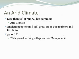An Arid Climate
 Less than 10” of rain w/ hot summers
    Arid Climate
 Ancient people could still grow crops due to rivers and
  fertile soil
 3500 B.C.
    Widespread farming villages across Mesopotamia
 