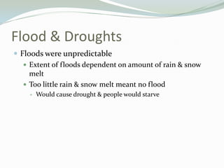 Flood & Droughts
 Floods were unpredictable
    Extent of floods dependent on amount of rain & snow
     melt
    Too little rain & snow melt meant no flood
       Would cause drought & people would starve
 