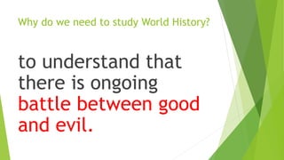 Why do we need to study World History?
to understand that
there is ongoing
battle between good
and evil.
 