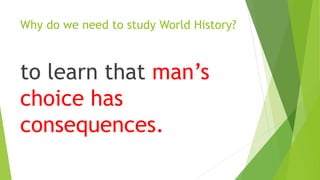 Why do we need to study World History?
to learn that man’s
choice has
consequences.
 