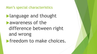 Man’s special characteristics
language and thought
awareness of the
difference between right
and wrong
freedom to make choices.
 
