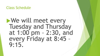 Class Schedule
We will meet every
Tuesday and Thursday
at 1:00 pm – 2:30, and
every Friday at 8:45 –
9:15.
 